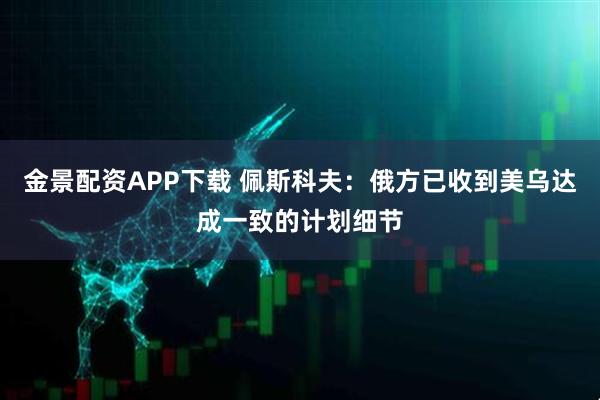 金景配资APP下载 佩斯科夫：俄方已收到美乌达成一致的计划细节