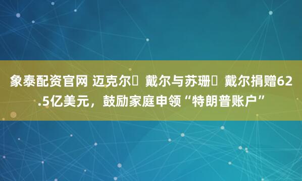 象泰配资官网 迈克尔・戴尔与苏珊・戴尔捐赠62.5亿美元，鼓励家庭申领“特朗普账户”