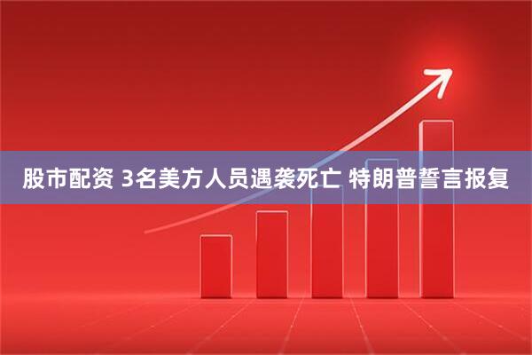 股市配资 3名美方人员遇袭死亡 特朗普誓言报复