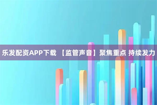 乐发配资APP下载 【监管声音】聚焦重点 持续发力