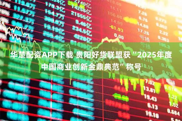 华楚配资APP下载 贵阳好货联盟获“2025年度中国商业创新金鼎典范”称号