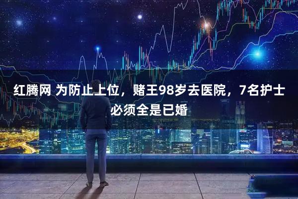红腾网 为防止上位，赌王98岁去医院，7名护士必须全是已婚