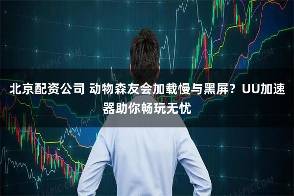 北京配资公司 动物森友会加载慢与黑屏？UU加速器助你畅玩无忧