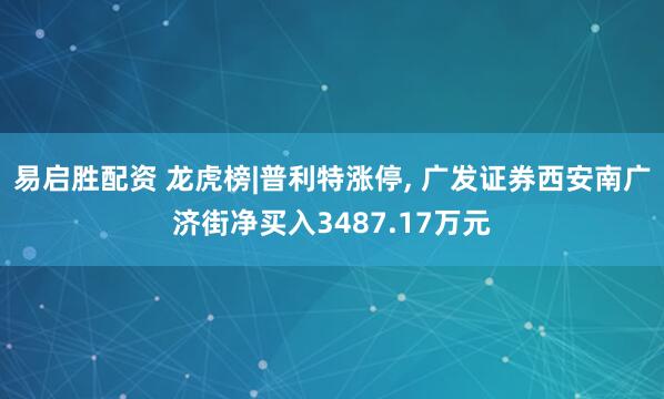 易启胜配资 龙虎榜|普利特涨停, 广发证券西安南广济街净买入3487.17万元