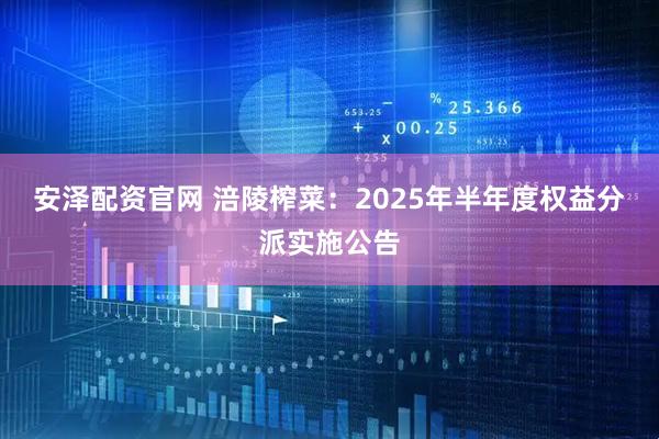 安泽配资官网 涪陵榨菜：2025年半年度权益分派实施公告