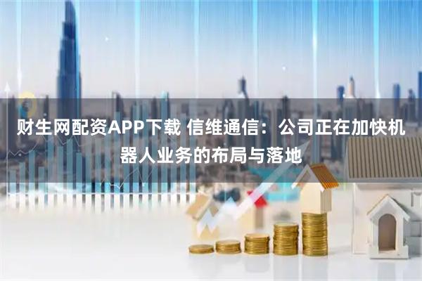 财生网配资APP下载 信维通信：公司正在加快机器人业务的布局与落地