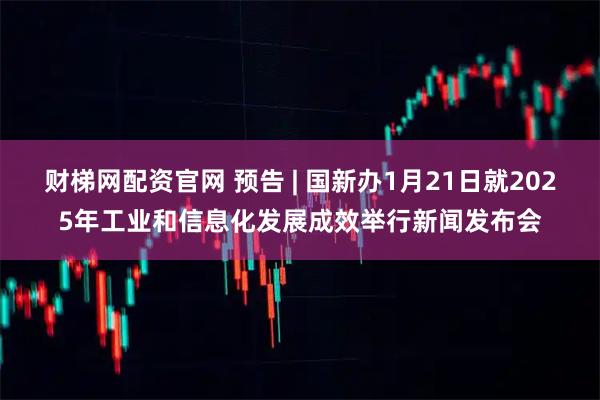财梯网配资官网 预告 | 国新办1月21日就2025年工业和信息化发展成效举行新闻发布会
