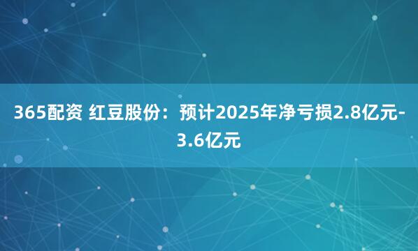365配资 红豆股份：预计2025年净亏损2.8亿元-3.6亿元