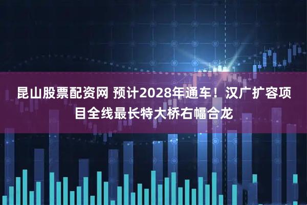 昆山股票配资网 预计2028年通车！汉广扩容项目全线最长特大桥右幅合龙