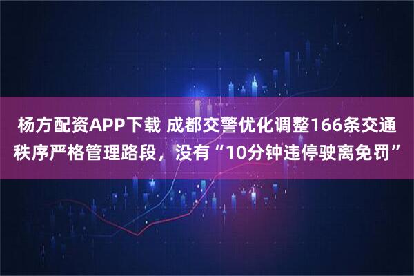 杨方配资APP下载 成都交警优化调整166条交通秩序严格管理路段，没有“10分钟违停驶离免罚”