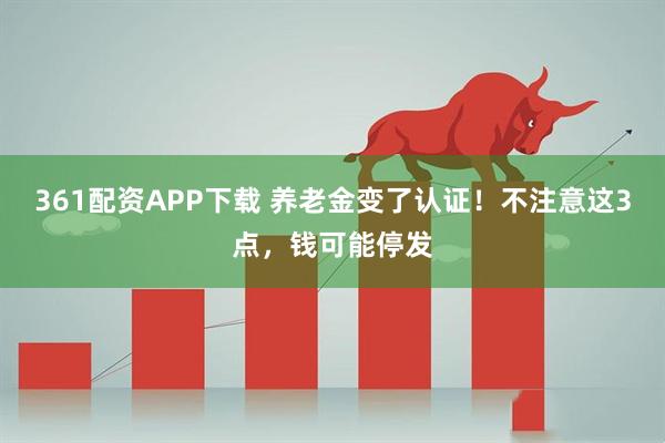 361配资APP下载 养老金变了认证！不注意这3点，钱可能停发