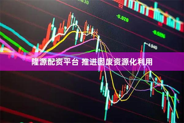 隆源配资平台 推进固废资源化利用