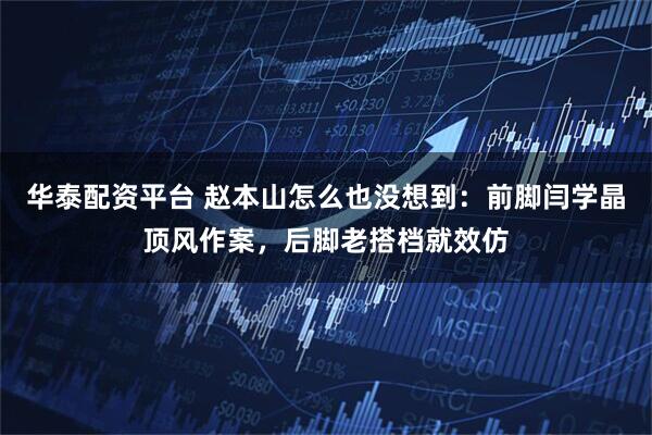 华泰配资平台 赵本山怎么也没想到：前脚闫学晶顶风作案，后脚老搭档就效仿