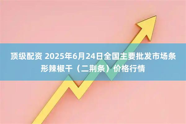 顶级配资 2025年6月24日全国主要批发市场条形辣椒干（二荆条）价格行情