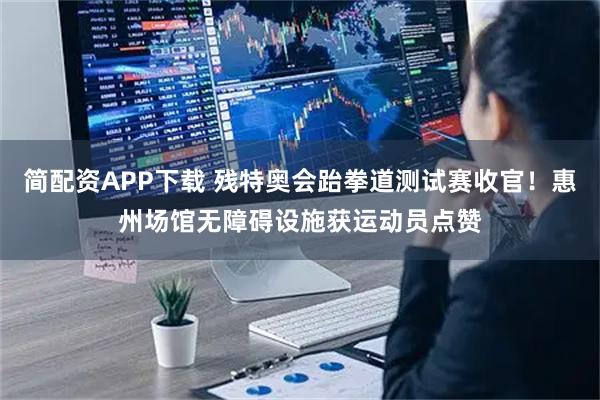 简配资APP下载 残特奥会跆拳道测试赛收官！惠州场馆无障碍设施获运动员点赞