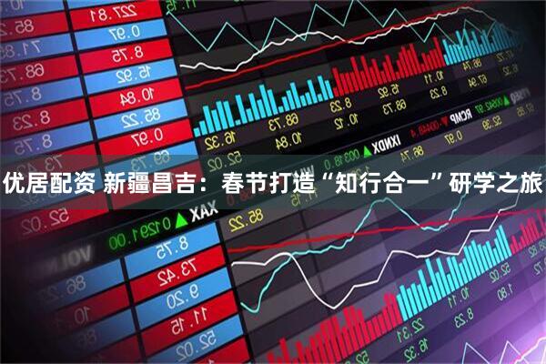 优居配资 新疆昌吉：春节打造“知行合一”研学之旅