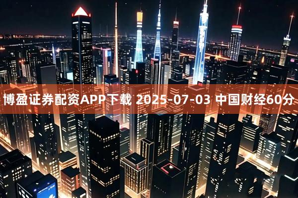 博盈证券配资APP下载 2025-07-03 中国财经60分