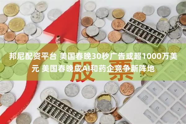 邦尼配资平台 美国春晚30秒广告或超1000万美元 美国春晚成AI和药企竞争新阵地