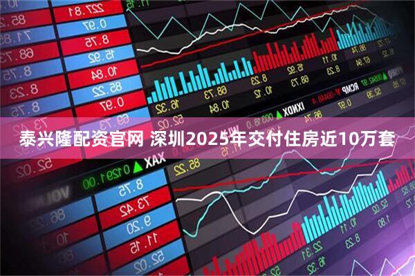 泰兴隆配资官网 深圳2025年交付住房近10万套