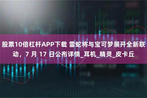 股票10倍杠杆APP下载 雷蛇将与宝可梦展开全新联动，7 月 17 日公布详情_耳机_精灵_皮卡丘