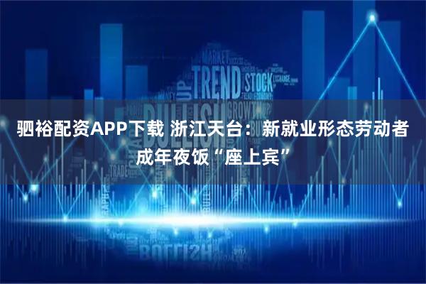 驷裕配资APP下载 浙江天台：新就业形态劳动者成年夜饭“座上宾”