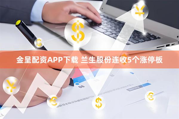 金呈配资APP下载 兰生股份连收5个涨停板