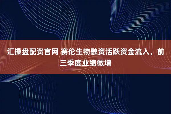 汇操盘配资官网 赛伦生物融资活跃资金流入，前三季度业绩微增