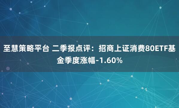 至慧策略平台 二季报点评：招商上证消费80ETF基金季度涨幅-1.60%