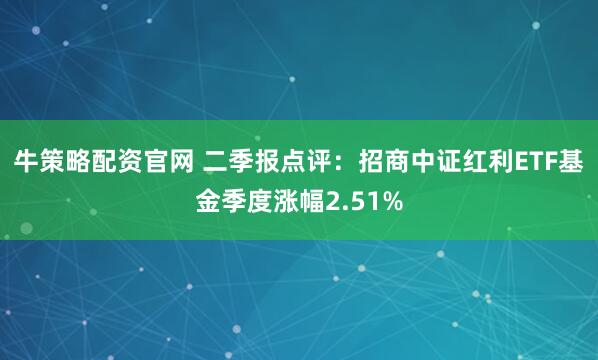 牛策略配资官网 二季报点评：招商中证红利ETF基金季度涨幅2.51%