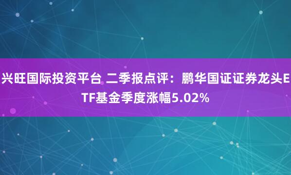 兴旺国际投资平台 二季报点评：鹏华国证证券龙头ETF基金季度涨幅5.02%