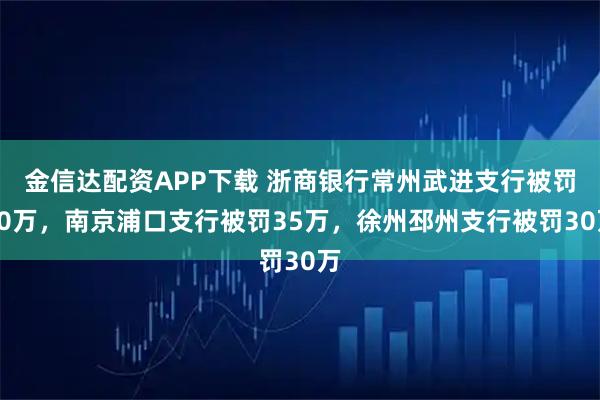 金信达配资APP下载 浙商银行常州武进支行被罚40万，南京浦口支行被罚35万，徐州邳州支行被罚30万
