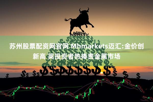 苏州股票配资网官网 Mhmarkets迈汇:金价创新高 英投资者热捧贵金属市场