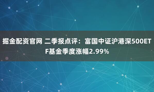 掘金配资官网 二季报点评：富国中证沪港深500ETF基金季度涨幅2.99%