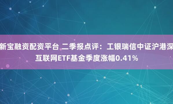 新宝融资配资平台 二季报点评：工银瑞信中证沪港深互联网ETF基金季度涨幅0.41%