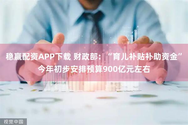 稳赢配资APP下载 财政部：“育儿补贴补助资金”今年初步安排预算900亿元左右