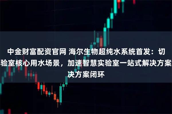 中金财富配资官网 海尔生物超纯水系统首发：切入实验室核心用水场景，加速智慧实验室一站式解决方案闭环