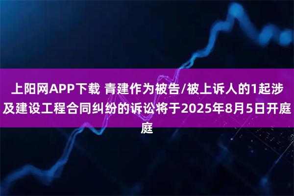 上阳网APP下载 青建作为被告/被上诉人的1起涉及建设工程合同纠纷的诉讼将于2025年8月5日开庭