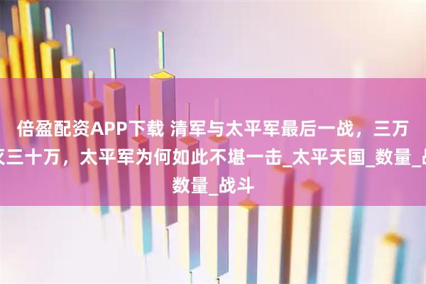 倍盈配资APP下载 清军与太平军最后一战，三万歼灭三十万，太平军为何如此不堪一击_太平天国_数量_战斗