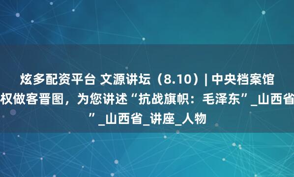 炫多配资平台 文源讲坛（8.10）| 中央档案馆原馆长杨冬权做客晋图，为您讲述“抗战旗帜：毛泽东”_山西省_讲座_人物