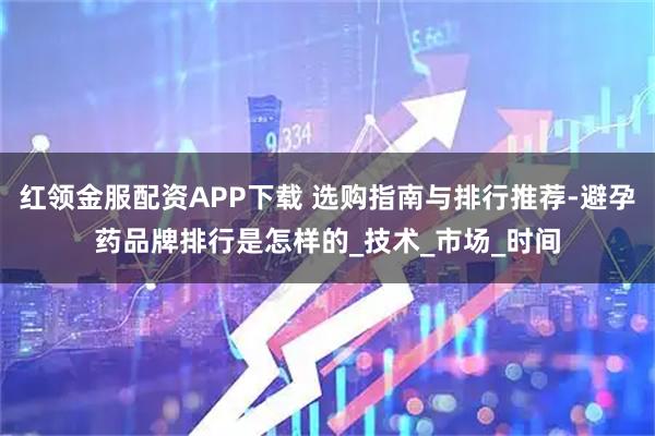 红领金服配资APP下载 选购指南与排行推荐-避孕药品牌排行是怎样的_技术_市场_时间