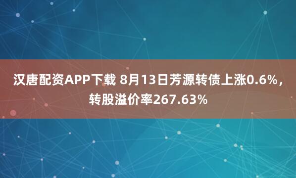 汉唐配资APP下载 8月13日芳源转债上涨0.6%，转股溢价率267.63%