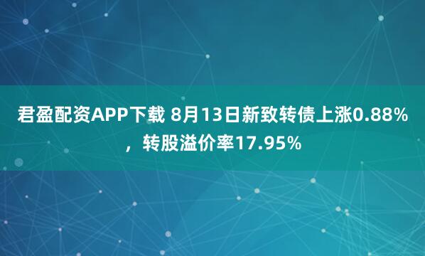君盈配资APP下载 8月13日新致转债上涨0.88%，转股溢价率17.95%