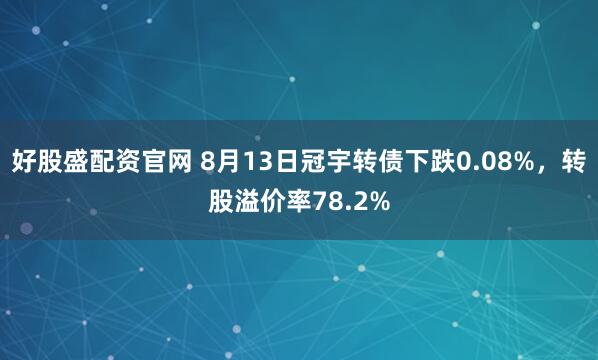 好股盛配资官网 8月13日冠宇转债下跌0.08%，转股溢价率78.2%