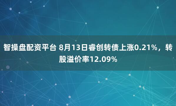 智操盘配资平台 8月13日睿创转债上涨0.21%，转股溢价率12.09%
