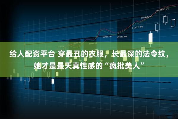 给人配资平台 穿最丑的衣服，长最深的法令纹，她才是最天真性感的“疯批美人”