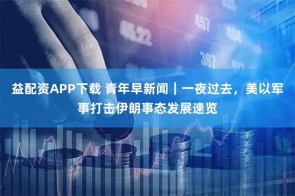 益配资APP下载 青年早新闻｜一夜过去，美以军事打击伊朗事态发展速览