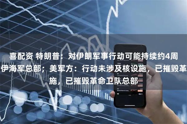 喜配资 特朗普：对伊朗军事行动可能持续约4周，基本摧毁伊海军总部；美军方：行动未涉及核设施，已摧毁革命卫队总部