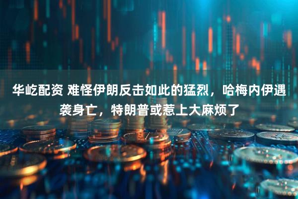 华屹配资 难怪伊朗反击如此的猛烈，哈梅内伊遇袭身亡，特朗普或惹上大麻烦了