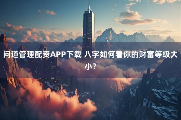 问道管理配资APP下载 八字如何看你的财富等级大小？