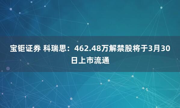 宝钜证券 科瑞思：462.48万解禁股将于3月30日上市流通